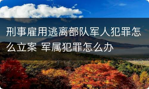 刑事雇用逃离部队军人犯罪怎么立案 军属犯罪怎么办