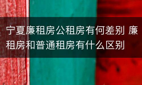 宁夏廉租房公租房有何差别 廉租房和普通租房有什么区别