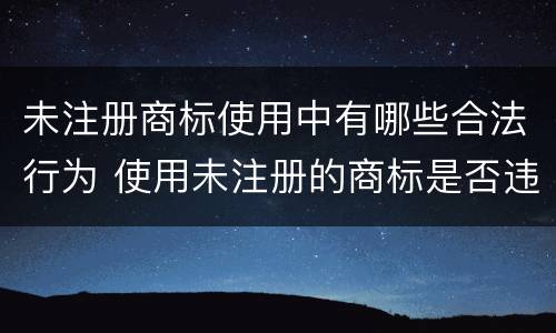 未注册商标使用中有哪些合法行为 使用未注册的商标是否违法