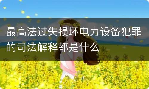 最高法过失损坏电力设备犯罪的司法解释都是什么