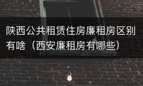 陕西公共租赁住房廉租房区别有啥（西安廉租房有哪些）