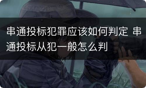 串通投标犯罪应该如何判定 串通投标从犯一般怎么判