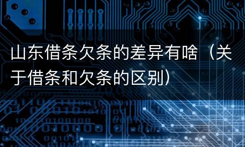 山东借条欠条的差异有啥（关于借条和欠条的区别）