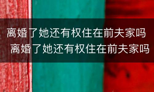 离婚了她还有权住在前夫家吗 离婚了她还有权住在前夫家吗知乎