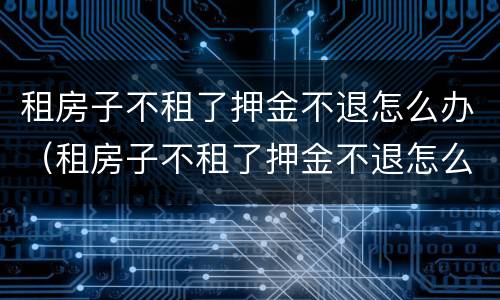 租房子不租了押金不退怎么办（租房子不租了押金不退怎么办理）