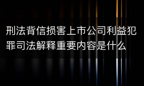 刑法背信损害上市公司利益犯罪司法解释重要内容是什么