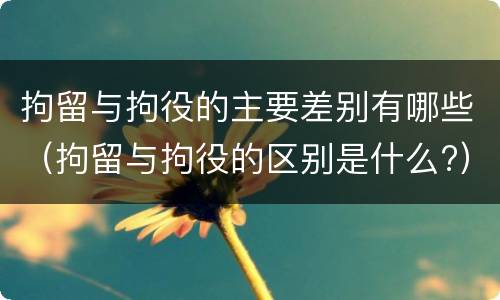 拘留与拘役的主要差别有哪些（拘留与拘役的区别是什么?）