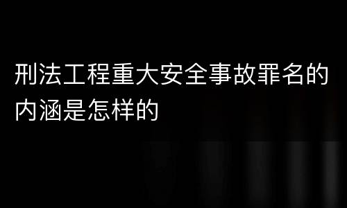 刑法工程重大安全事故罪名的内涵是怎样的