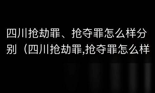 四川抢劫罪、抢夺罪怎么样分别（四川抢劫罪,抢夺罪怎么样分别认定）
