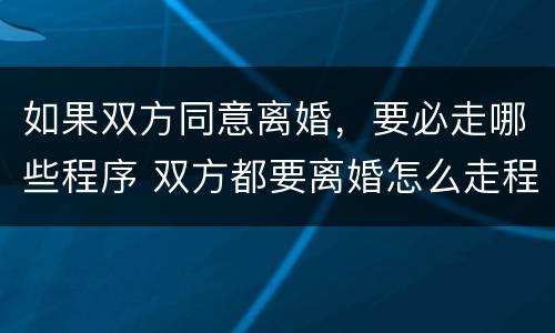 如果双方同意离婚，要必走哪些程序 双方都要离婚怎么走程序