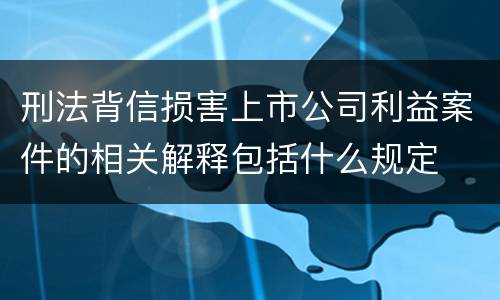 刑法背信损害上市公司利益案件的相关解释包括什么规定