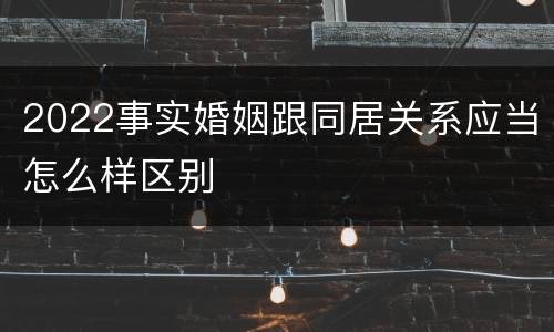 2022事实婚姻跟同居关系应当怎么样区别