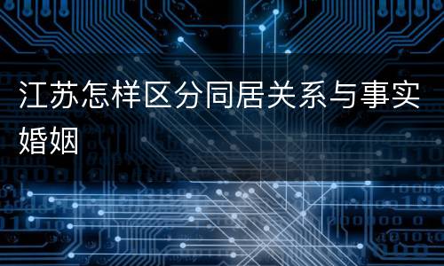 江苏怎样区分同居关系与事实婚姻