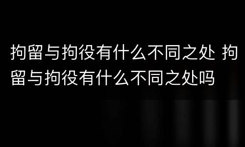 拘留与拘役有什么不同之处 拘留与拘役有什么不同之处吗