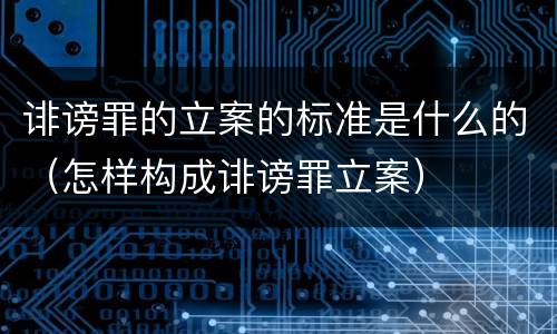诽谤罪的立案的标准是什么的（怎样构成诽谤罪立案）