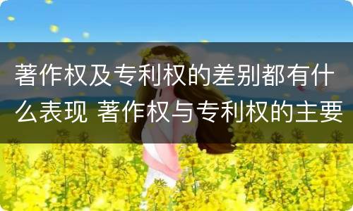 著作权及专利权的差别都有什么表现 著作权与专利权的主要区别