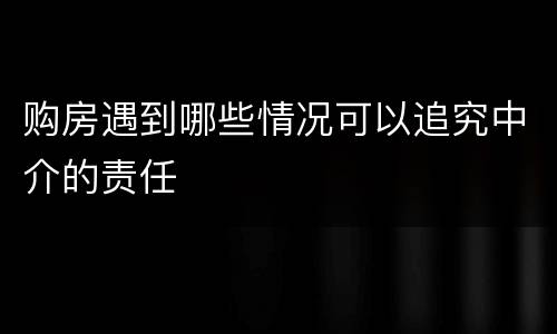 购房遇到哪些情况可以追究中介的责任