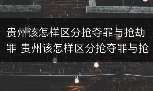 贵州该怎样区分抢夺罪与抢劫罪 贵州该怎样区分抢夺罪与抢劫罪呢