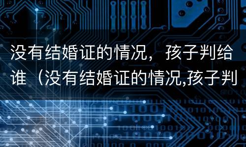 没有结婚证的情况，孩子判给谁（没有结婚证的情况,孩子判给谁抚养）