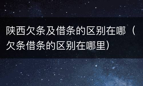 陕西欠条及借条的区别在哪（欠条借条的区别在哪里）