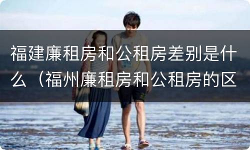 福建廉租房和公租房差别是什么（福州廉租房和公租房的区别）