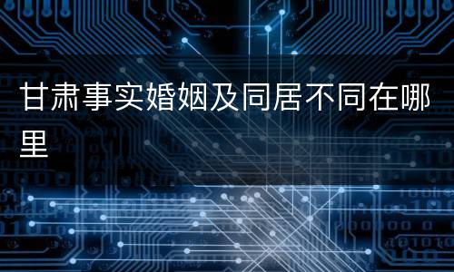 甘肃事实婚姻及同居不同在哪里