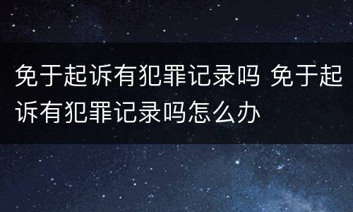 免于起诉有犯罪记录吗 免于起诉有犯罪记录吗怎么办