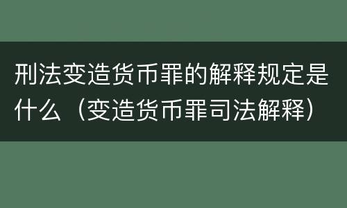 刑法变造货币罪的解释规定是什么（变造货币罪司法解释）
