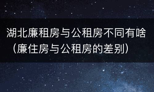 湖北廉租房与公租房不同有啥（廉住房与公租房的差别）