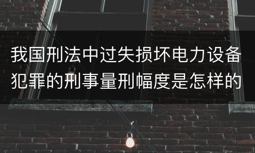 我国刑法中过失损坏电力设备犯罪的刑事量刑幅度是怎样的