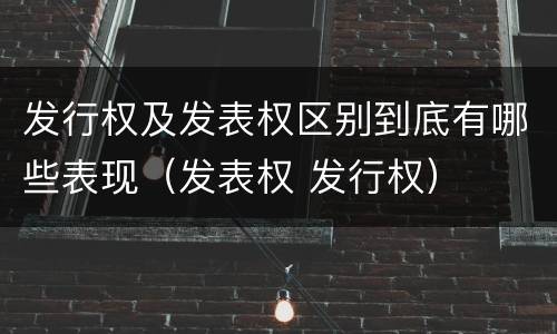 发行权及发表权区别到底有哪些表现（发表权 发行权）