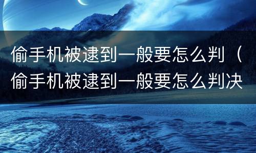 偷手机被逮到一般要怎么判（偷手机被逮到一般要怎么判决）