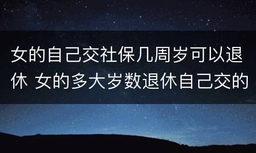 女的自己交社保几周岁可以退休 女的多大岁数退休自己交的社保