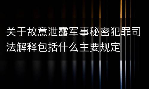 关于故意泄露军事秘密犯罪司法解释包括什么主要规定