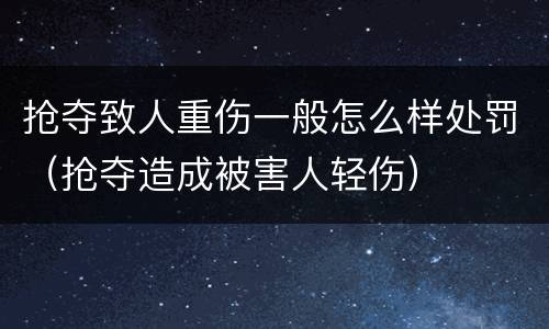 抢夺致人重伤一般怎么样处罚（抢夺造成被害人轻伤）