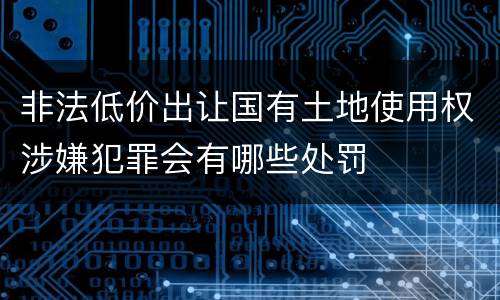 非法低价出让国有土地使用权涉嫌犯罪会有哪些处罚