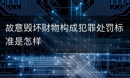 故意毁坏财物构成犯罪处罚标准是怎样