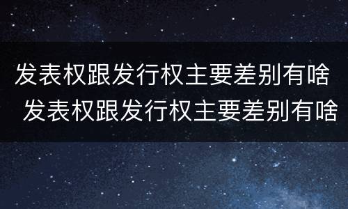 发表权跟发行权主要差别有啥 发表权跟发行权主要差别有啥不同