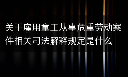 关于雇用童工从事危重劳动案件相关司法解释规定是什么