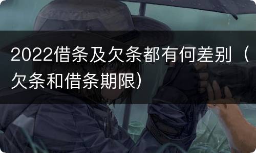 2022借条及欠条都有何差别（欠条和借条期限）