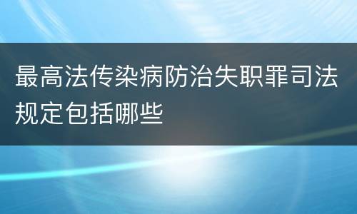 最高法传染病防治失职罪司法规定包括哪些