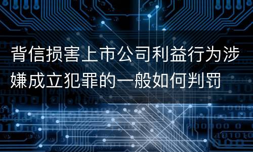 背信损害上市公司利益行为涉嫌成立犯罪的一般如何判罚
