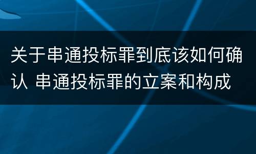 关于串通投标罪到底该如何确认 串通投标罪的立案和构成