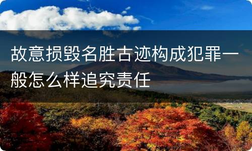 故意损毁名胜古迹构成犯罪一般怎么样追究责任