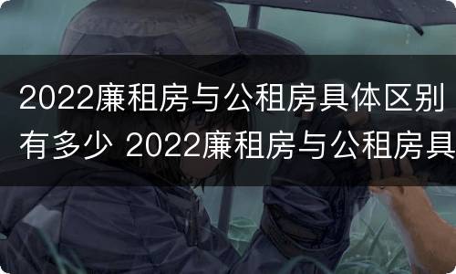 2022廉租房与公租房具体区别有多少 2022廉租房与公租房具体区别有多少个