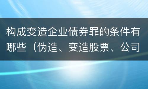 构成变造企业债券罪的条件有哪些（伪造、变造股票、公司、企业债券罪）