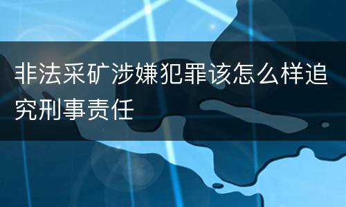 非法采矿涉嫌犯罪该怎么样追究刑事责任