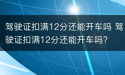 驾驶证扣满12分还能开车吗 驾驶证扣满12分还能开车吗?
