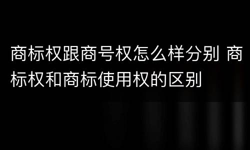 商标权跟商号权怎么样分别 商标权和商标使用权的区别