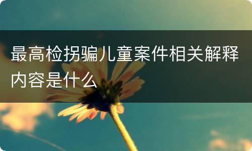 最高检拐骗儿童案件相关解释内容是什么